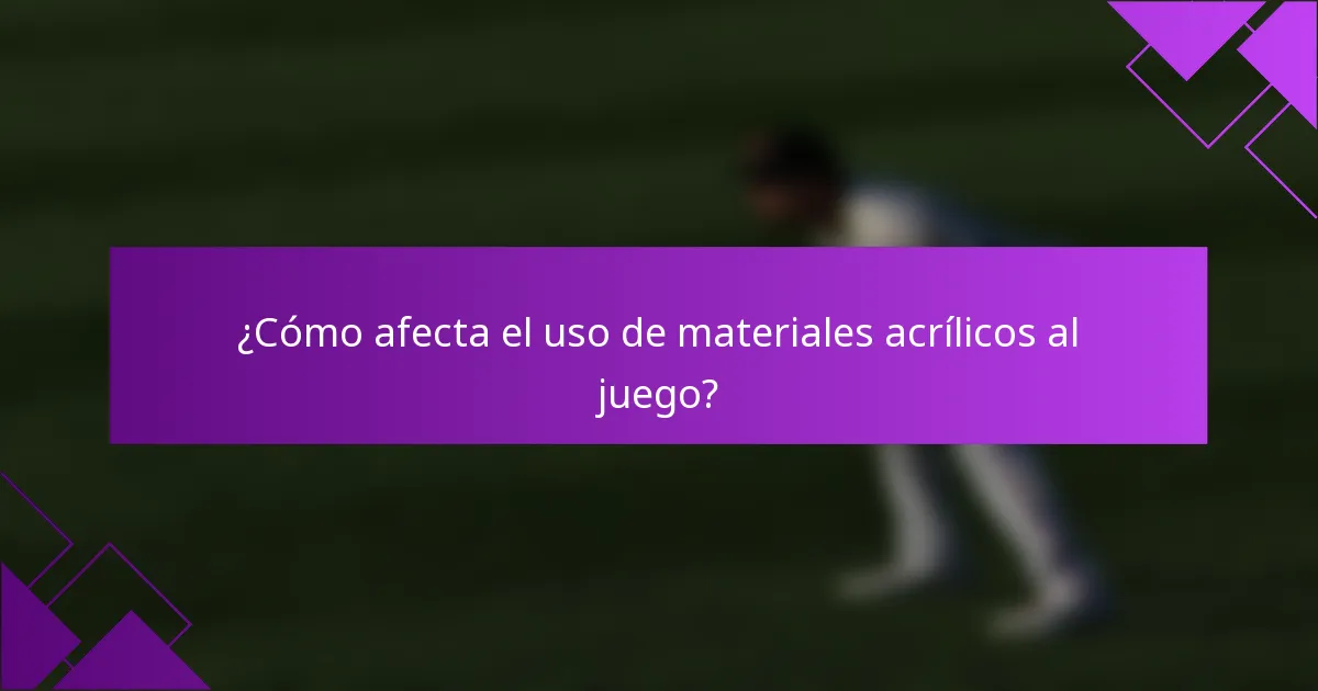 ¿Cómo afecta el uso de materiales acrílicos al juego?