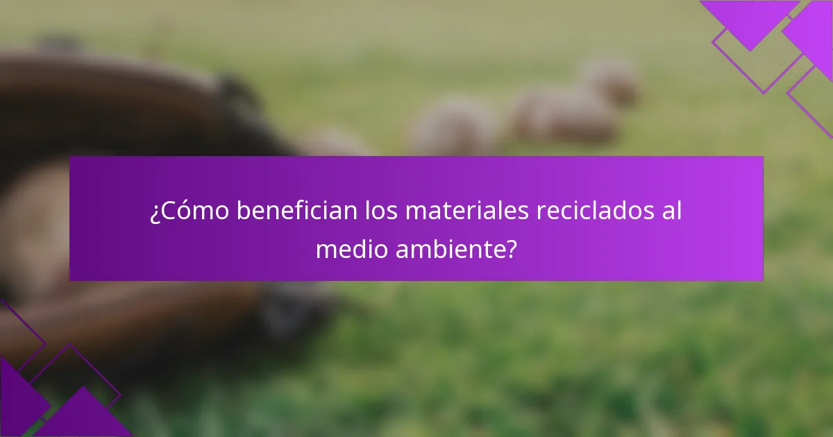 ¿Cómo benefician los materiales reciclados al medio ambiente?