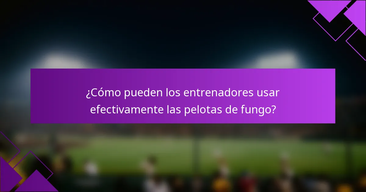 ¿Cómo pueden los entrenadores usar efectivamente las pelotas de fungo?