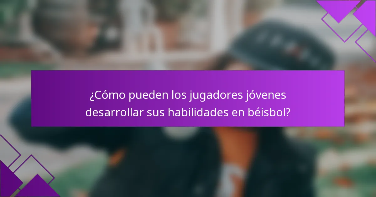 ¿Cómo pueden los jugadores jóvenes desarrollar sus habilidades en béisbol?