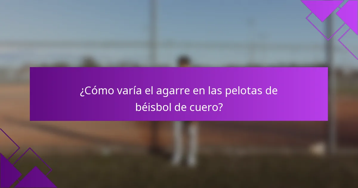 ¿Cómo varía el agarre en las pelotas de béisbol de cuero?