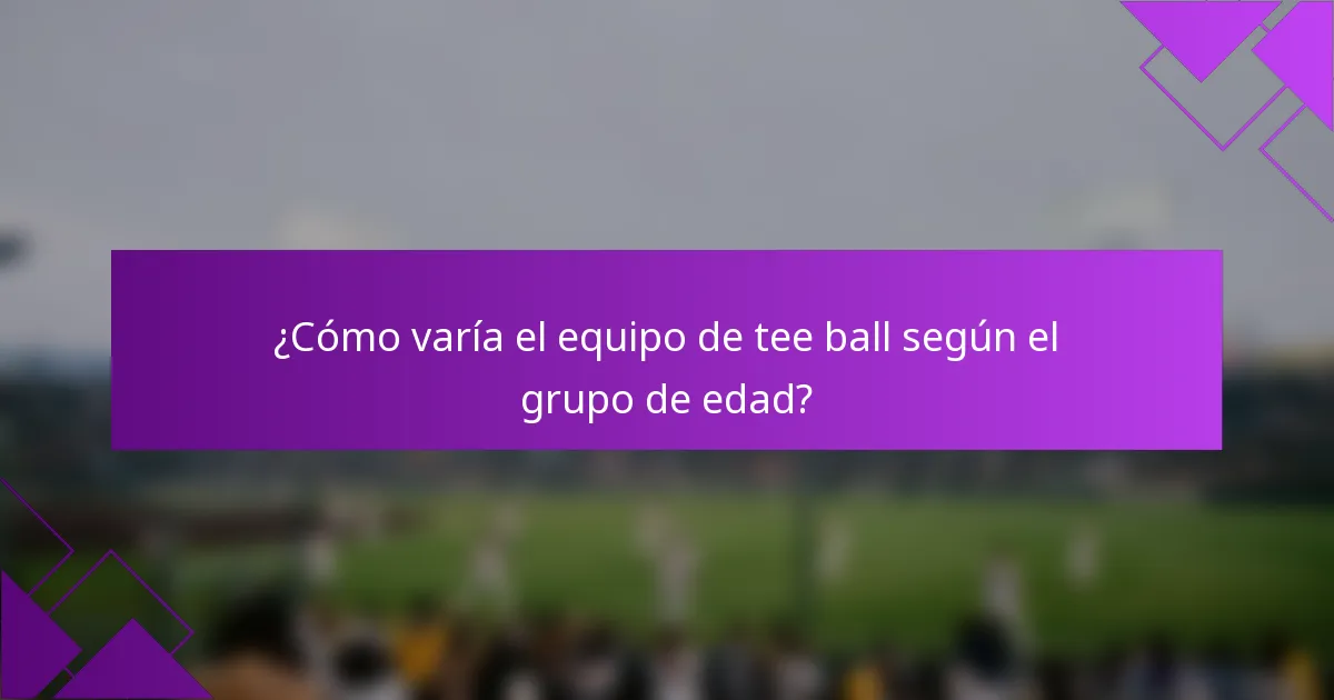 ¿Cómo varía el equipo de tee ball según el grupo de edad?