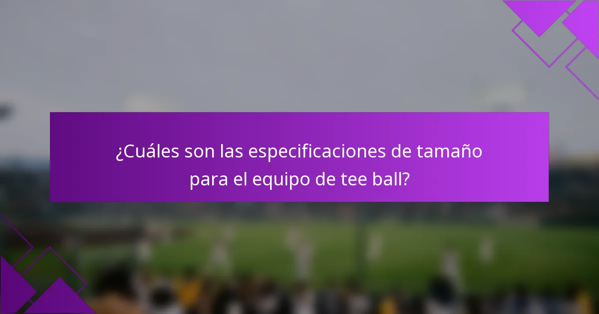 ¿Cuáles son las especificaciones de tamaño para el equipo de tee ball?
