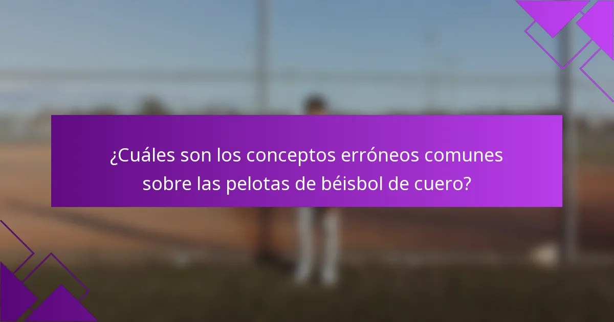 ¿Cuáles son los conceptos erróneos comunes sobre las pelotas de béisbol de cuero?